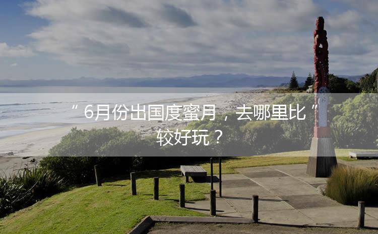 想出国度蜜月 全球十大蜜月旅拍圣地都是哪？